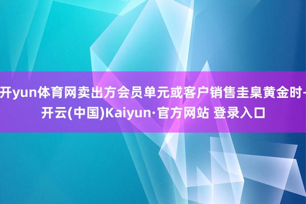 开yun体育网卖出方会员单元或客户销售圭臬黄金时-开云(中国)Kaiyun·官方网站 登录入口