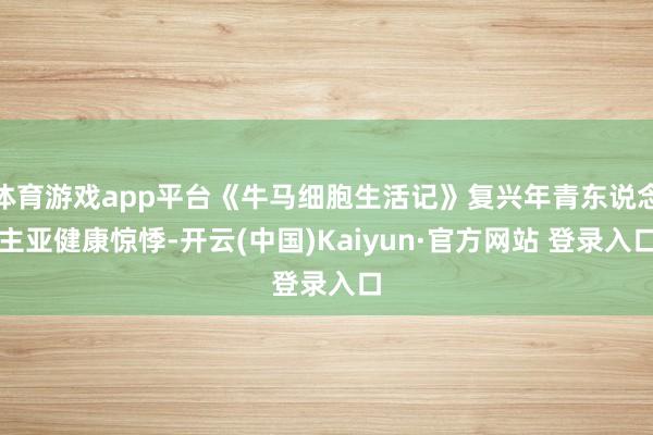 体育游戏app平台《牛马细胞生活记》复兴年青东说念主亚健康惊悸-开云(中国)Kaiyun·官方网站 登录入口