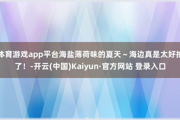 体育游戏app平台海盐薄荷味的夏天~海边真是太好拍了!-开云(中国)Kaiyun·官方网站 登录入口