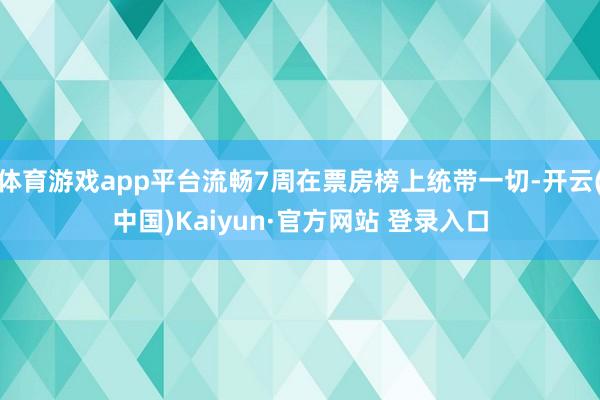 体育游戏app平台流畅7周在票房榜上统带一切-开云(中国)Kaiyun·官方网站 登录入口