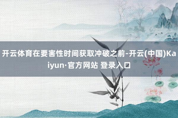 开云体育在要害性时间获取冲破之前-开云(中国)Kaiyun·官方网站 登录入口