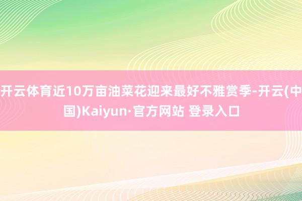 开云体育近10万亩油菜花迎来最好不雅赏季-开云(中国)Kaiyun·官方网站 登录入口