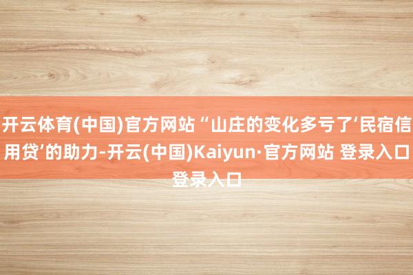 开云体育(中国)官方网站“山庄的变化多亏了‘民宿信用贷’的助力-开云(中国)Kaiyun·官方网站 登录入口