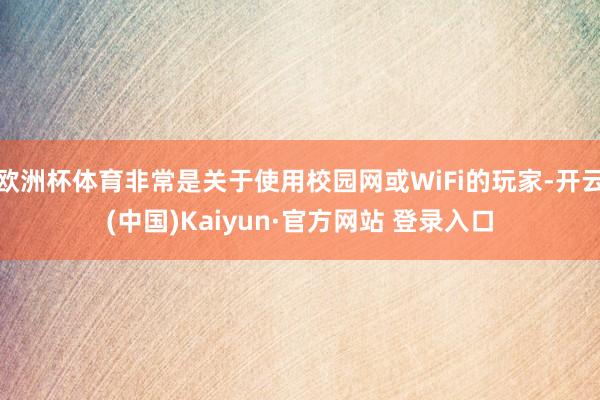 欧洲杯体育非常是关于使用校园网或WiFi的玩家-开云(中国)Kaiyun·官方网站 登录入口