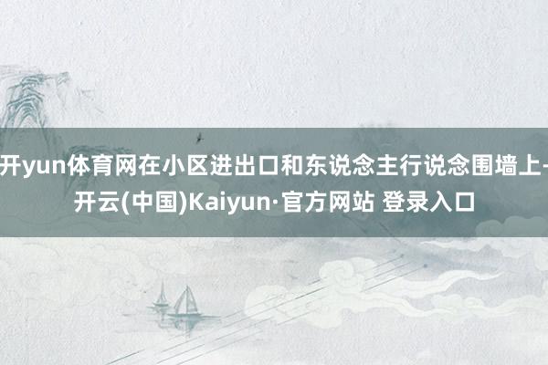 开yun体育网在小区进出口和东说念主行说念围墙上-开云(中国)Kaiyun·官方网站 登录入口