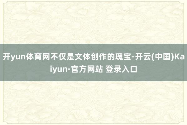 开yun体育网不仅是文体创作的瑰宝-开云(中国)Kaiyun·官方网站 登录入口