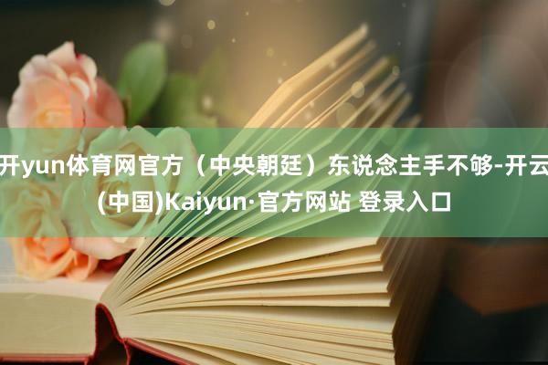开yun体育网官方（中央朝廷）东说念主手不够-开云(中国)Kaiyun·官方网站 登录入口