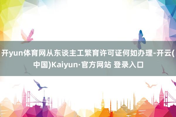 开yun体育网从东谈主工繁育许可证何如办理-开云(中国)Kaiyun·官方网站 登录入口