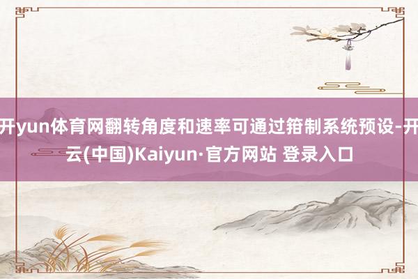 开yun体育网翻转角度和速率可通过箝制系统预设-开云(中国)Kaiyun·官方网站 登录入口