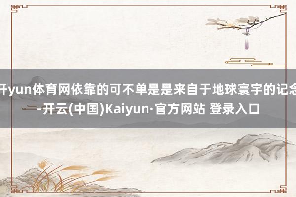 开yun体育网依靠的可不单是是来自于地球寰宇的记念-开云(中国)Kaiyun·官方网站 登录入口