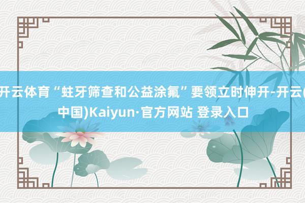 开云体育“蛀牙筛查和公益涂氟”要领立时伸开-开云(中国)Kaiyun·官方网站 登录入口