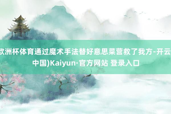 欧洲杯体育通过魔术手法替好意思菜营救了我方-开云(中国)Kaiyun·官方网站 登录入口