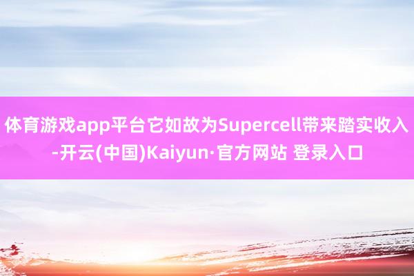 体育游戏app平台它如故为Supercell带来踏实收入-开云(中国)Kaiyun·官方网站 登录入口