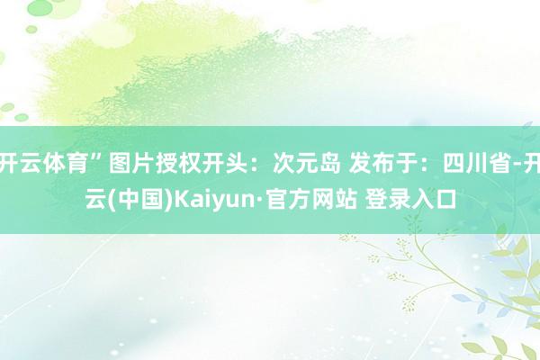 开云体育”图片授权开头：次元岛 发布于：四川省-开云(中国)Kaiyun·官方网站 登录入口