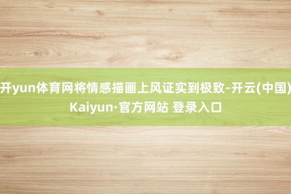 开yun体育网将情感描画上风证实到极致-开云(中国)Kaiyun·官方网站 登录入口