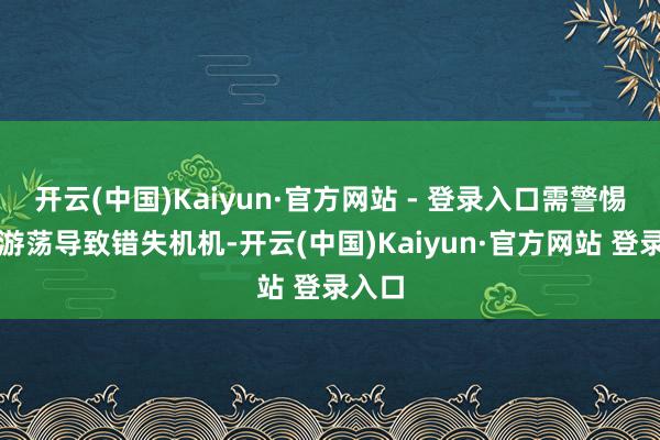 开云(中国)Kaiyun·官方网站 - 登录入口需警惕决策游荡导致错失机机-开云(中国)Kaiyun·官方网站 登录入口