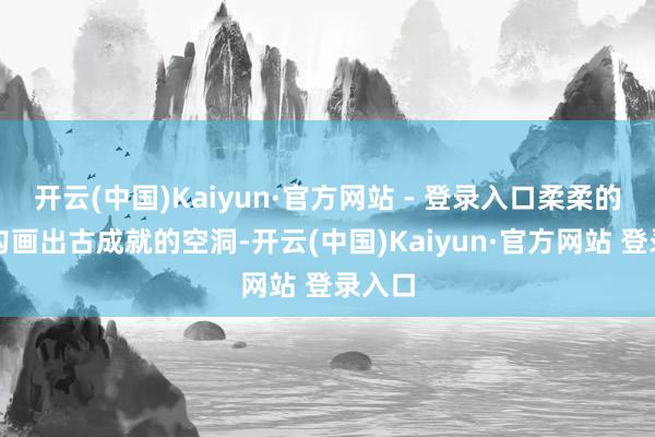 开云(中国)Kaiyun·官方网站 - 登录入口柔柔的明朗勾画出古成就的空洞-开云(中国)Kaiyun·官方网站 登录入口