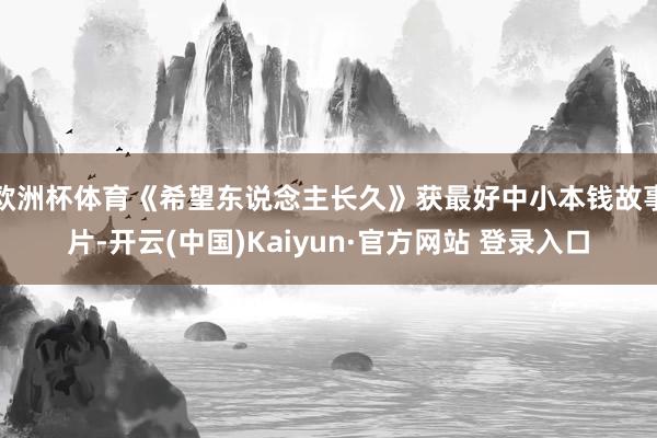 欧洲杯体育《希望东说念主长久》获最好中小本钱故事片-开云(中国)Kaiyun·官方网站 登录入口