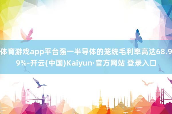 体育游戏app平台强一半导体的笼统毛利率高达68.99%-开云(中国)Kaiyun·官方网站 登录入口