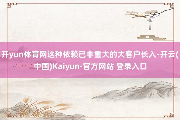 开yun体育网这种依赖已非重大的大客户长入-开云(中国)Kaiyun·官方网站 登录入口