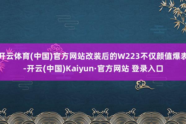 开云体育(中国)官方网站改装后的W223不仅颜值爆表-开云(中国)Kaiyun·官方网站 登录入口