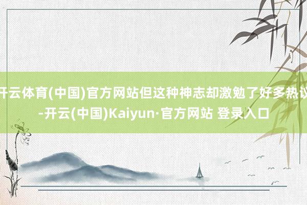 开云体育(中国)官方网站但这种神志却激勉了好多热议-开云(中国)Kaiyun·官方网站 登录入口