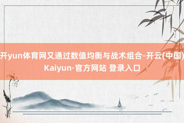 开yun体育网又通过数值均衡与战术组合-开云(中国)Kaiyun·官方网站 登录入口