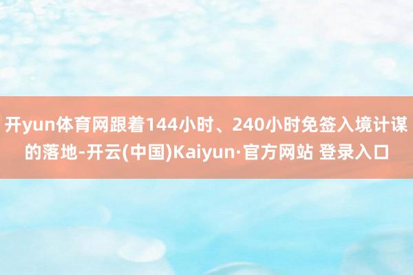 开yun体育网跟着144小时、240小时免签入境计谋的落地-开云(中国)Kaiyun·官方网站 登录入口