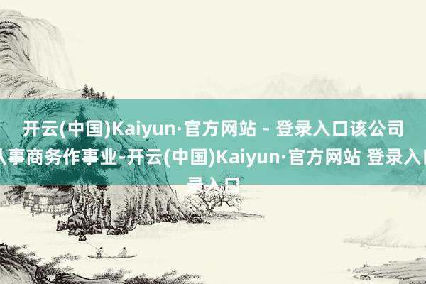 开云(中国)Kaiyun·官方网站 - 登录入口该公司从事商务作事业-开云(中国)Kaiyun·官方网站 登录入口