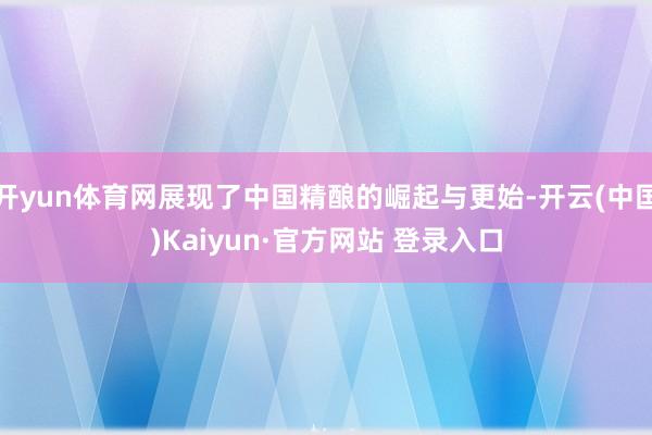 开yun体育网展现了中国精酿的崛起与更始-开云(中国)Kaiyun·官方网站 登录入口