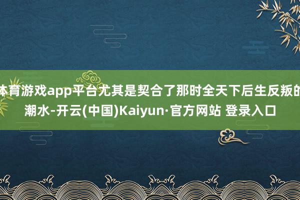 体育游戏app平台尤其是契合了那时全天下后生反叛的潮水-开云(中国)Kaiyun·官方网站 登录入口