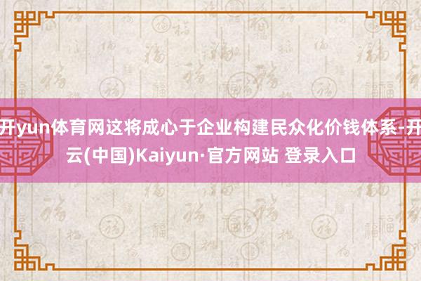 开yun体育网这将成心于企业构建民众化价钱体系-开云(中国)Kaiyun·官方网站 登录入口
