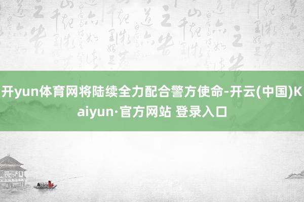 开yun体育网将陆续全力配合警方使命-开云(中国)Kaiyun·官方网站 登录入口