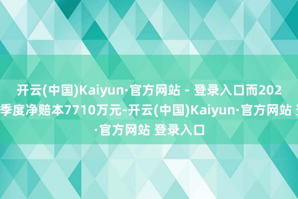 开云(中国)Kaiyun·官方网站 - 登录入口而2020年第一季度净赔本7710万元-开云(中国)Kaiyun·官方网站 登录入口