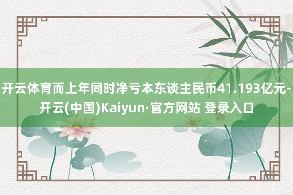 开云体育而上年同时净亏本东谈主民币41.193亿元-开云(中国)Kaiyun·官方网站 登录入口