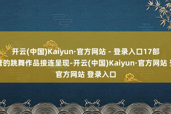 开云(中国)Kaiyun·官方网站 - 登录入口17部作风显著的跳舞作品接连呈现-开云(中国)Kaiyun·官方网站 登录入口