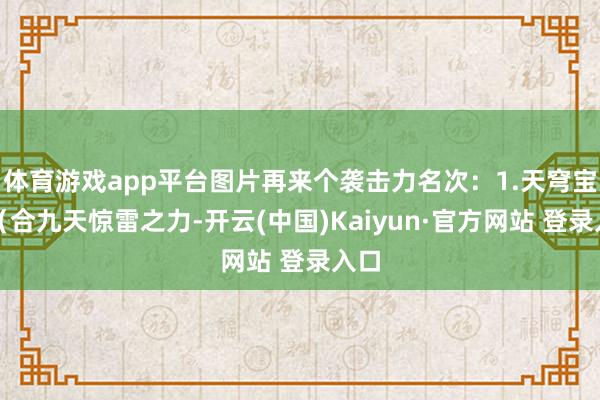 体育游戏app平台图片再来个袭击力名次:1.天穹宝鉴(合九天惊雷之力-开云(中国)Kaiyun·官方网站 登录入口