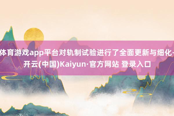 体育游戏app平台对轨制试验进行了全面更新与细化-开云(中国)Kaiyun·官方网站 登录入口