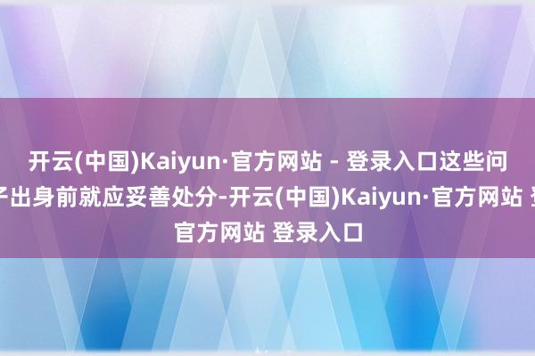 开云(中国)Kaiyun·官方网站 - 登录入口这些问题在孩子出身前就应妥善处分-开云(中国)Kaiyun·官方网站 登录入口