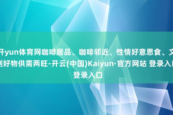 开yun体育网咖啡居品、咖啡邻近、性情好意思食、文创好物供需两旺-开云(中国)Kaiyun·官方网站 登录入口