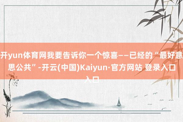 开yun体育网我要告诉你一个惊喜——已经的“最好意思公共”-开云(中国)Kaiyun·官方网站 登录入口