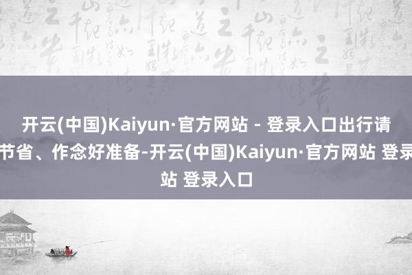 开云(中国)Kaiyun·官方网站 - 登录入口出行请务必节省、作念好准备-开云(中国)Kaiyun·官方网站 登录入口