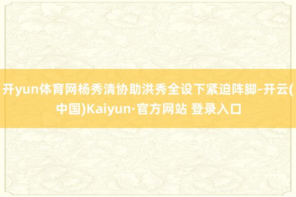 开yun体育网杨秀清协助洪秀全设下紧迫阵脚-开云(中国)Kaiyun·官方网站 登录入口