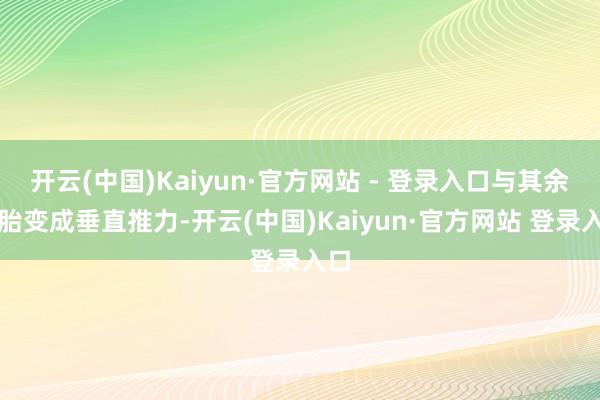 开云(中国)Kaiyun·官方网站 - 登录入口与其余轮胎变成垂直推力-开云(中国)Kaiyun·官方网站 登录入口