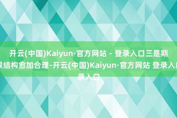 开云(中国)Kaiyun·官方网站 - 登录入口三是期限结构愈加合理-开云(中国)Kaiyun·官方网站 登录入口