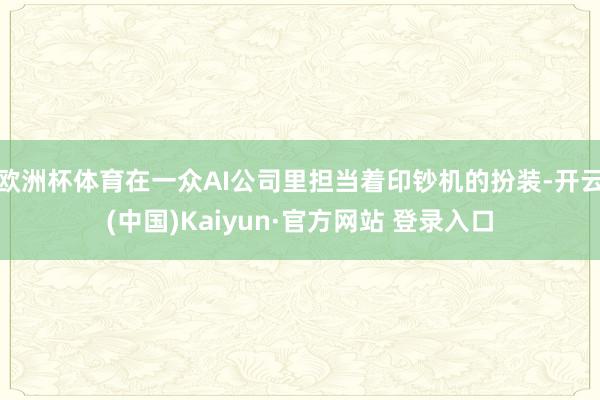 欧洲杯体育在一众AI公司里担当着印钞机的扮装-开云(中国)Kaiyun·官方网站 登录入口