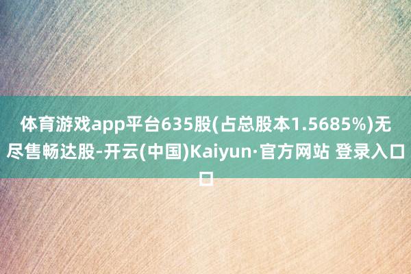 体育游戏app平台635股(占总股本1.5685%)无尽售畅达股-开云(中国)Kaiyun·官方网站 登录入口
