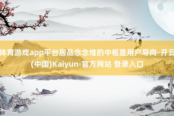 体育游戏app平台居品念念维的中枢是用户导向-开云(中国)Kaiyun·官方网站 登录入口