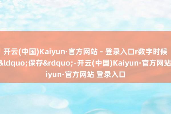 开云(中国)Kaiyun·官方网站 - 登录入口r数字时候不仅用于&ldquo;保存&rdquo;-开云(中国)Kaiyun·官方网站 登录入口