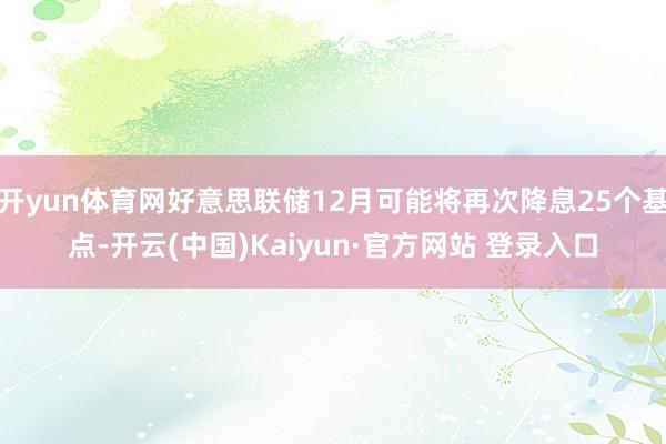 开yun体育网好意思联储12月可能将再次降息25个基点-开云(中国)Kaiyun·官方网站 登录入口
